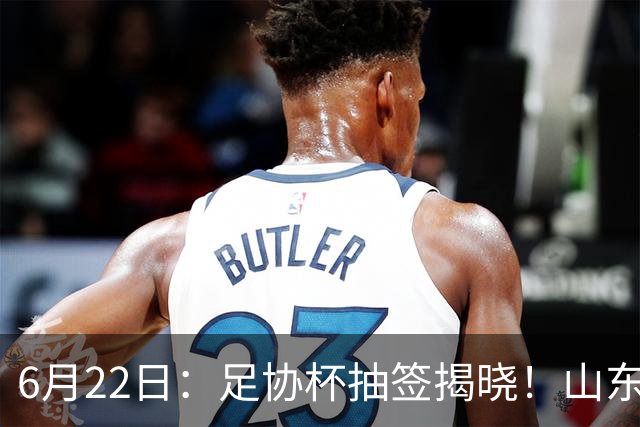 6月22日：足协杯抽签揭晓！山东泰山能否靠“神签”避开海港申花，逆袭卫冕？